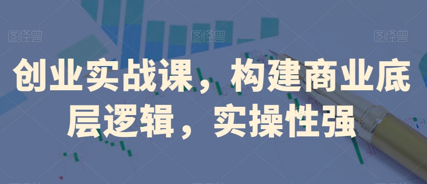 创业实战课，​构建商业底层逻辑，实操性强-八号资源库