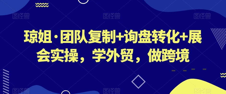 琼姐·团队复制+询盘转化+展会实操，学外贸，做跨境-八号资源库