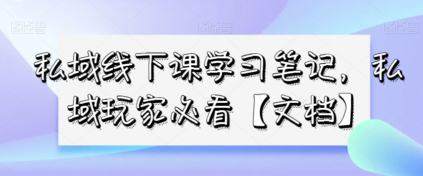 私域线下课学习笔记，​私域玩家必看【文档】-八号资源库