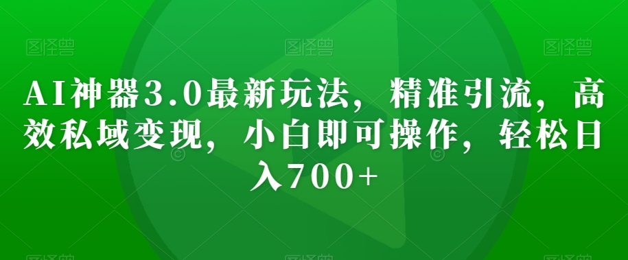AI神器3.0最新玩法，精准引流，高效私域变现，小白即可操作，轻松日入700+【揭秘】-八号资源库