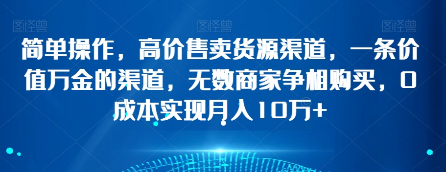 简单操作，高价售卖货源渠道，一条价值万金的渠道，无数商家争相购买，0成本实现月入10万+【揭秘】-八号资源库