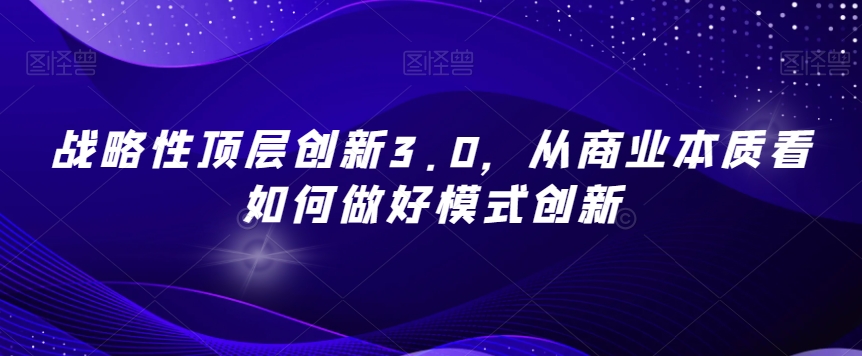 战略性顶层创新3.0，从商业本质看如何做好模式创新-八号资源库