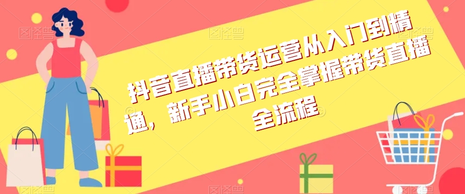 抖音直播带货运营从入门到精通，新手小白完全掌握带货直播全流程-八号资源库