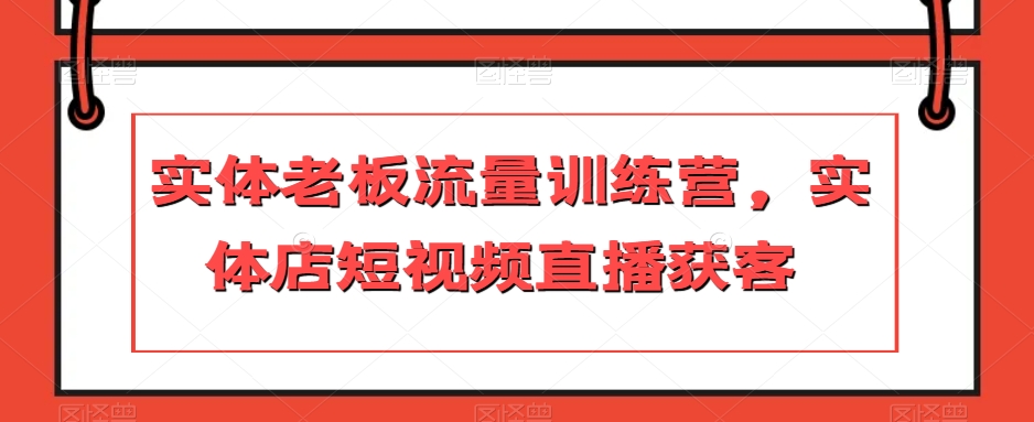 实体老板流量训练营，实体店短视频直播获客-八号资源库