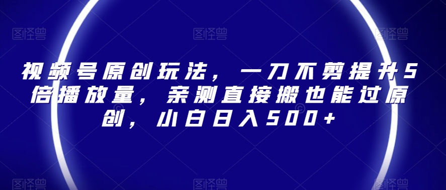 视频号原创玩法，一刀不剪提升5倍播放量，亲测直接搬也能过原创，小白日入500+【揭秘】-八号资源库