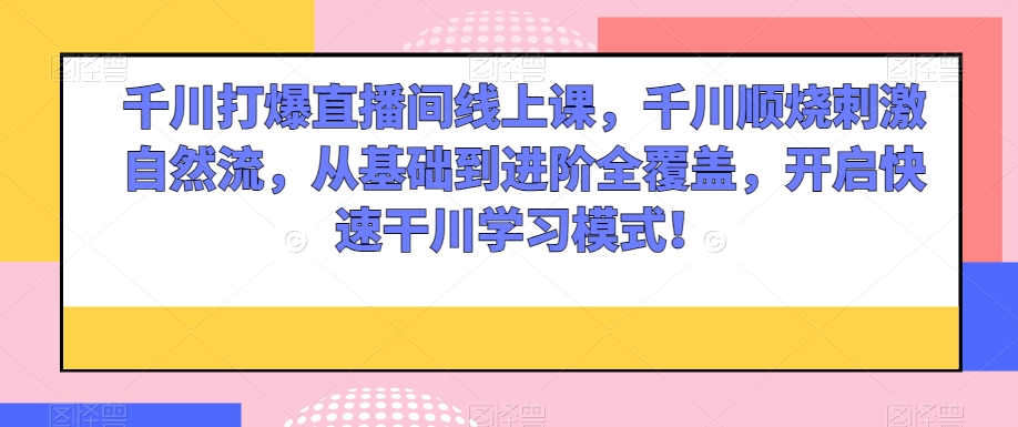 千川打爆直播间线上课，千川顺烧刺激自然流，从基础到进阶全覆盖，开启快速干川学习模式！-八号资源库