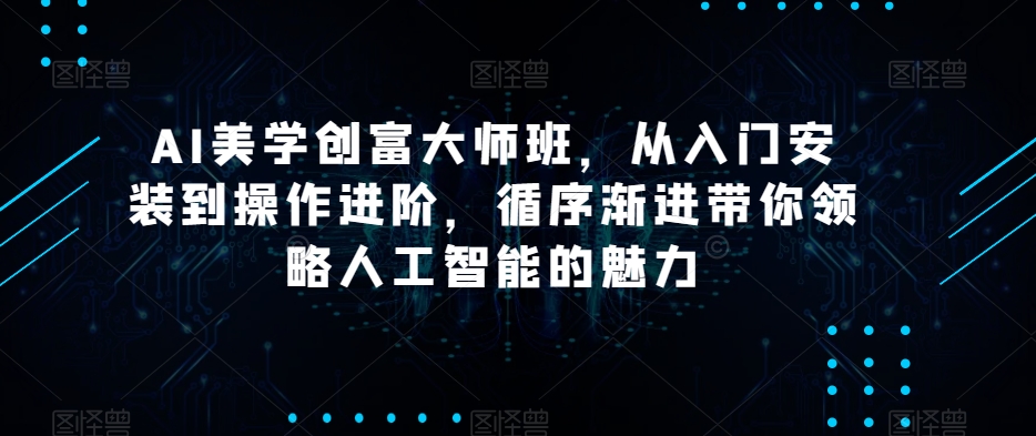 AI美学创富大师班，从入门安装到操作进阶，循序渐进带你领略人工智能的魅力-八号资源库