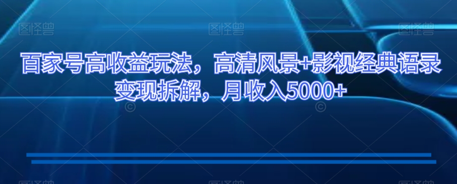 百家号高收益玩法，高清风景+影视经典语录变现拆解，月收入5000+【揭秘】-八号资源库