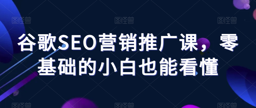谷歌SEO营销推广课，零基础的小白也能看懂-八号资源库