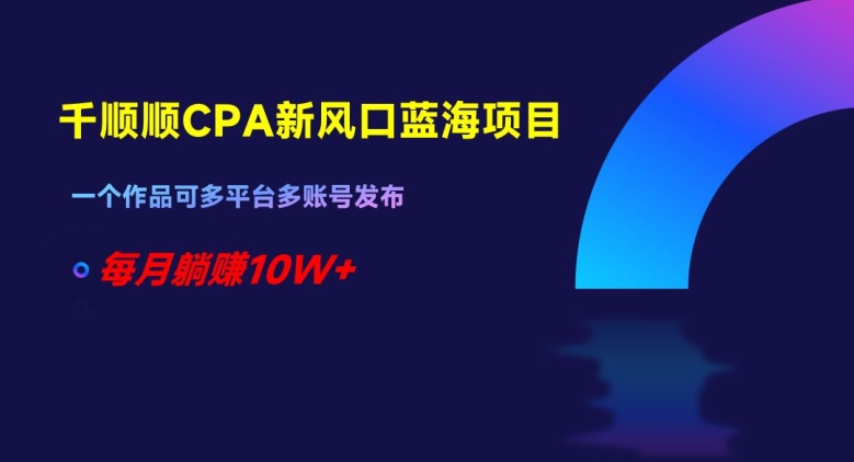 千顺顺CPA新风口蓝海项目，一个作品可多平台多账号发布，每月躺赚10W+【揭秘】-八号资源库