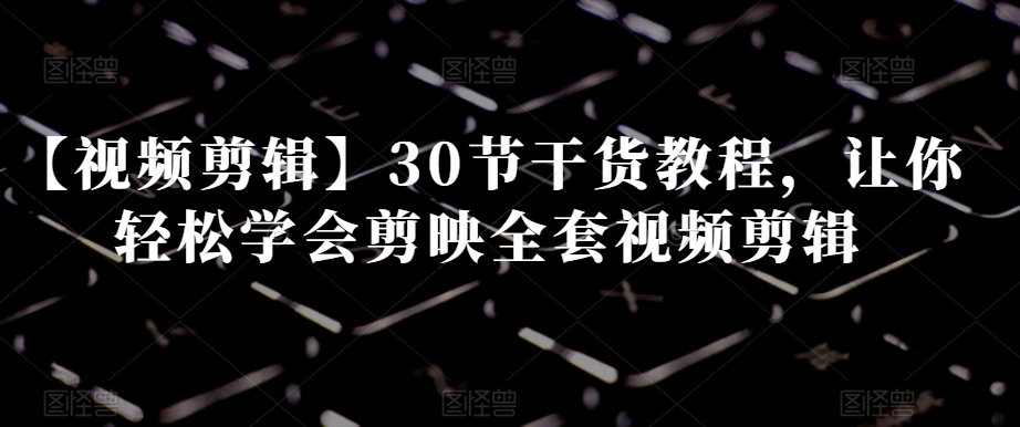 【视频剪辑】30节干货教程，让你轻松学会剪映全套视频剪辑-八号资源库