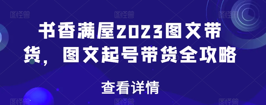 书香满屋2023图文带货，图文起号带货全攻略-八号资源库