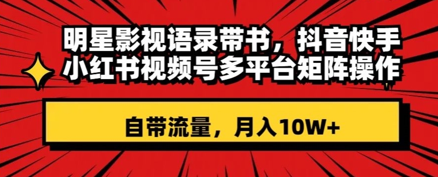 明星影视语录带书，抖音快手小红书视频号多平台矩阵操作，自带流量，月入10W+【揭秘】-八号资源库