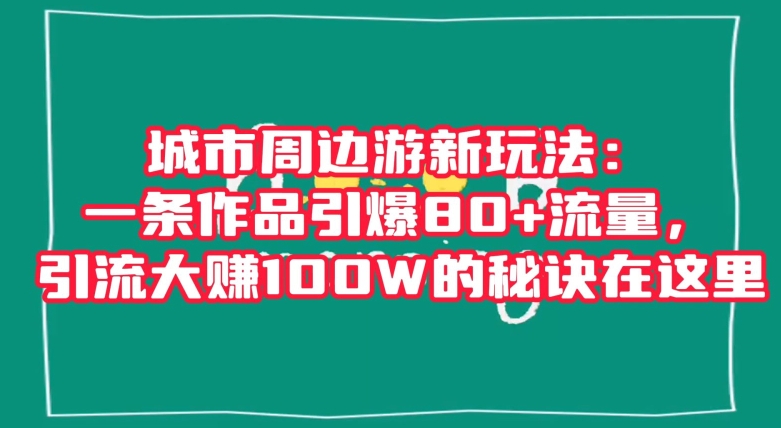 城市周边游新玩法：一条作品引爆80+流量，引流大赚100W的秘诀在这里【揭秘】-八号资源库