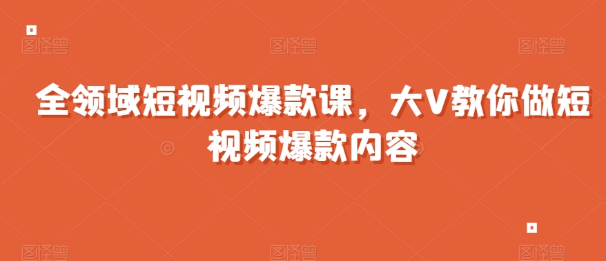 全领域短视频爆款课，全网两千万粉丝大V教你做短视频爆款内容-八号资源库
