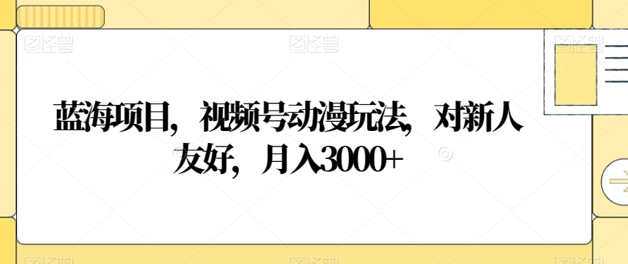 蓝海项目，视频号动漫玩法，对新人友好，月入3000+【揭秘】-八号资源库