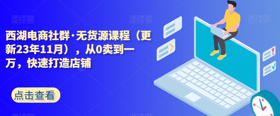 西湖电商社群·无货源课程（更新23年11月），从0卖到一万，快速打造店铺-八号资源库