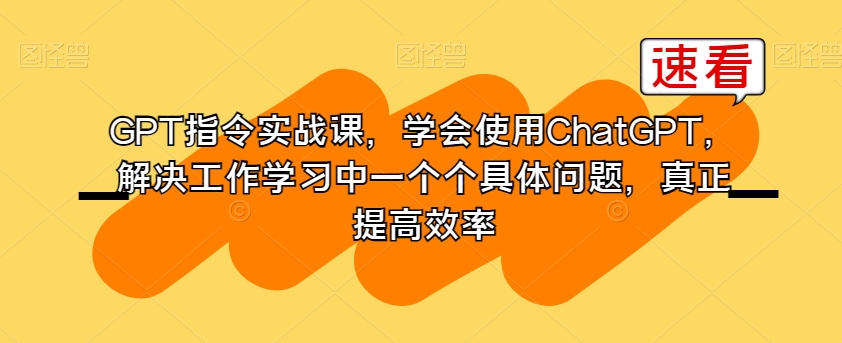 GPT指令实战课，学会使用ChatGPT，解决工作学习中一个个具体问题，真正提高效率-八号资源库