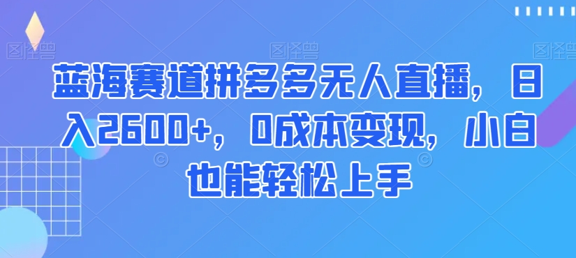 蓝海赛道拼多多无人直播，日入2600+，0成本变现，小白也能轻松上手【揭秘】-八号资源库