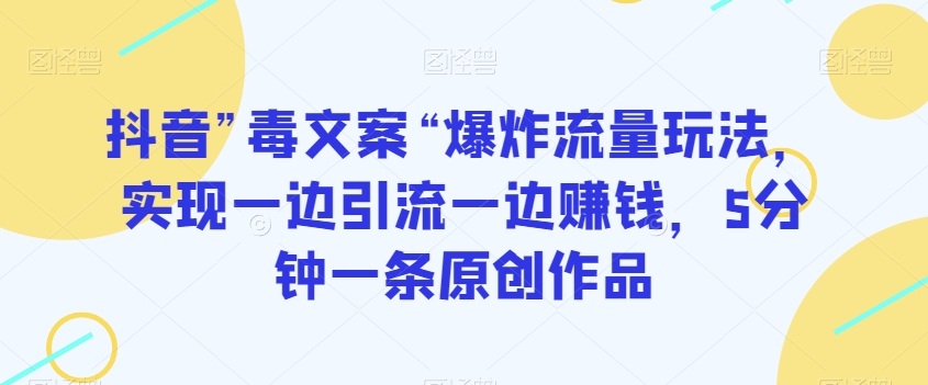 抖音”毒文案“爆炸流量玩法，实现一边引流一边赚钱，5分钟一条原创作品【揭秘】-八号资源库