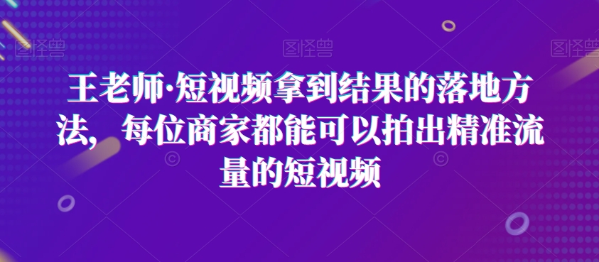 王老师·短视频拿到结果的落地方法，每位商家都能可以拍出精准流量的短视频-八号资源库
