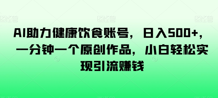 AI助力健康饮食账号，日入500+，一分钟一个原创作品，小白轻松实现引流赚钱【揭秘】-八号资源库