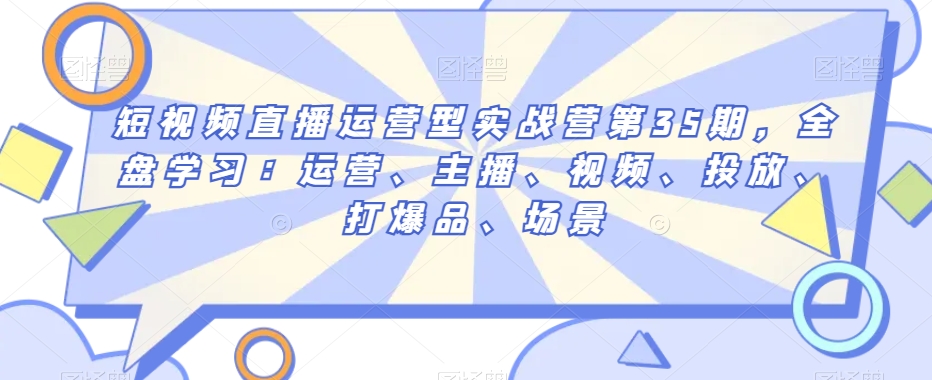 短视频直播运营型实战营第35期，全盘学习：运营、主播、视频、投放、打爆品、场景-八号资源库