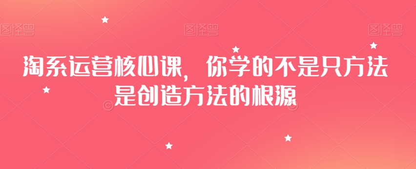 淘系运营核心课，你学的不是只方法是创造方法的根源-八号资源库