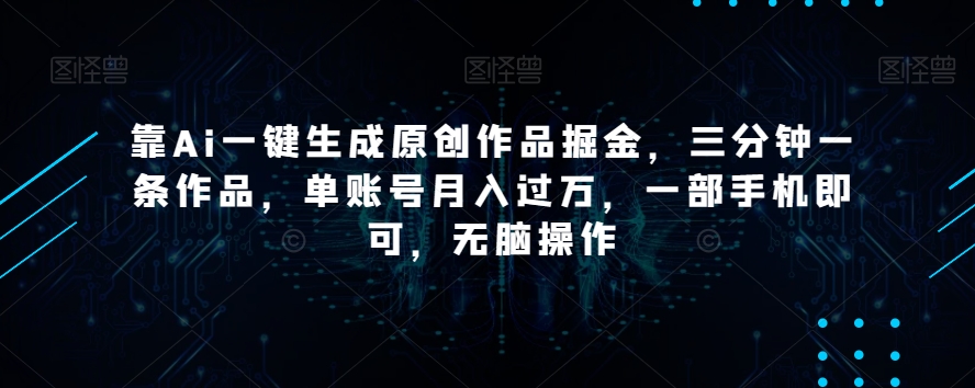 靠Ai一键生成原创作品掘金，三分钟一条作品，单账号月入过万，一部手机即可，无脑操作【揭秘】-八号资源库