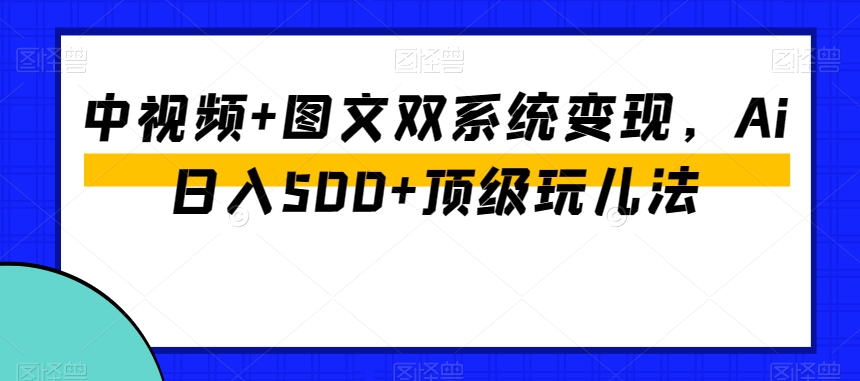 中视频+图文双系统变现，Ai日入500+顶级玩儿法-八号资源库