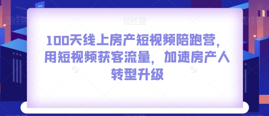 100天线上房产短视频陪跑营，用短视频获客流量，加速房产人转型升级-八号资源库