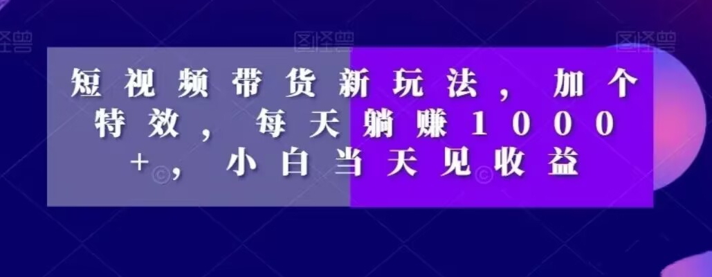 短视频带货新玩法，加个特效，每天躺赚1000+，小白当天见收益【揭秘】-八号资源库