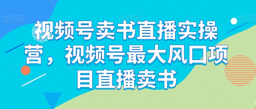 视频号卖书直播实操营，视频号最大风囗项目直播卖书-八号资源库