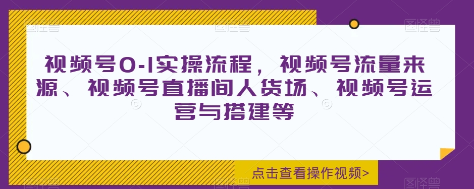 视频号0-1实操流程，视频号流量来源、视频号直播间人货场、视频号运营与搭建等-八号资源库