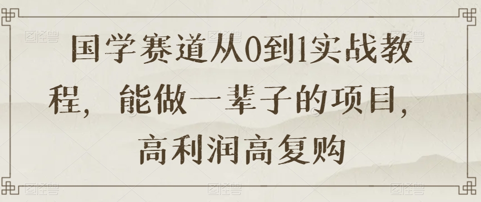 国学赛道从0到1实战教程，能做一辈子的项目，高利润高复购-八号资源库