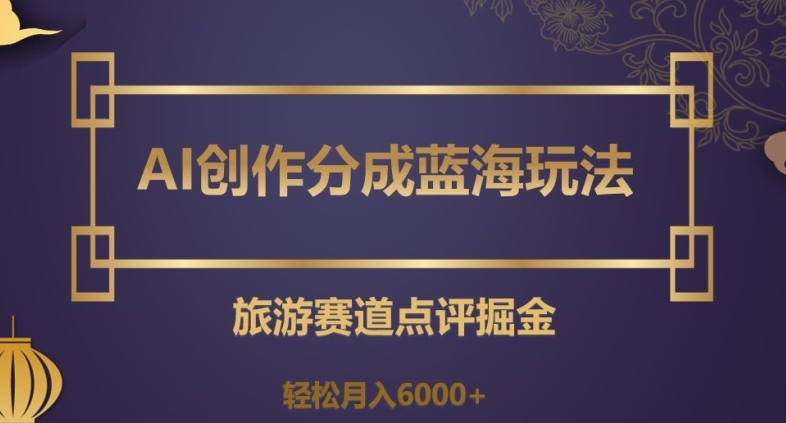 AI创作分成蓝海玩法，旅游赛道点评掘金，轻松月入6000+【揭秘】-八号资源库
