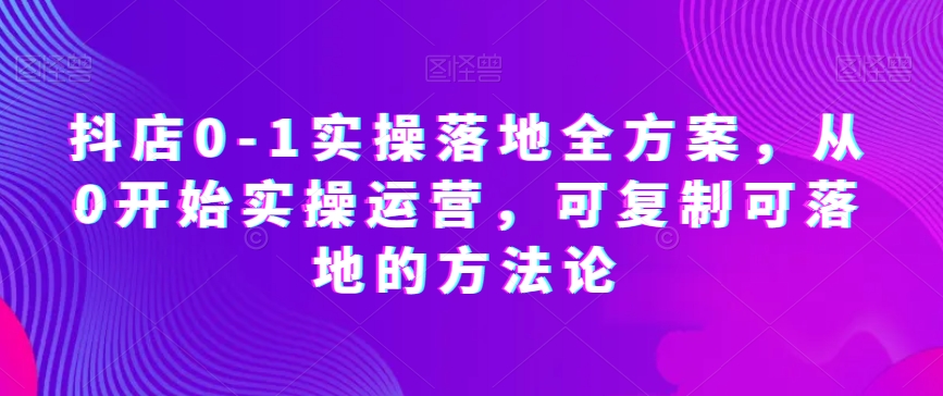 抖店0-1实操落地全方案，从0开始实操运营，可复制可落地的方法论-八号资源库