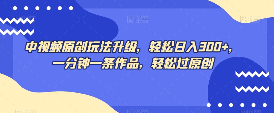 中视频原创玩法升级，轻松日入300+，一分钟一条作品，轻松过原创【揭秘】-八号资源库