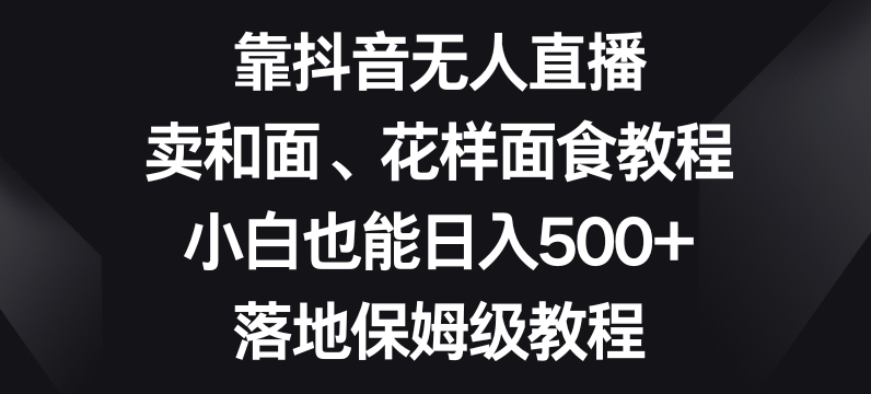 靠抖音无人直播，卖和面、花样面试教程，小白也能日入500+，落地保姆级教程【揭秘】-八号资源库