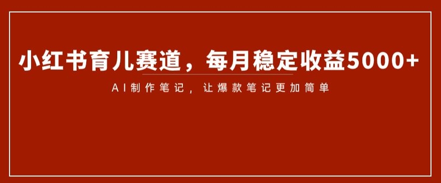 小红书育儿赛道，每月稳定收益5000+，AI制作笔记让爆款笔记更加简单【揭秘】-八号资源库