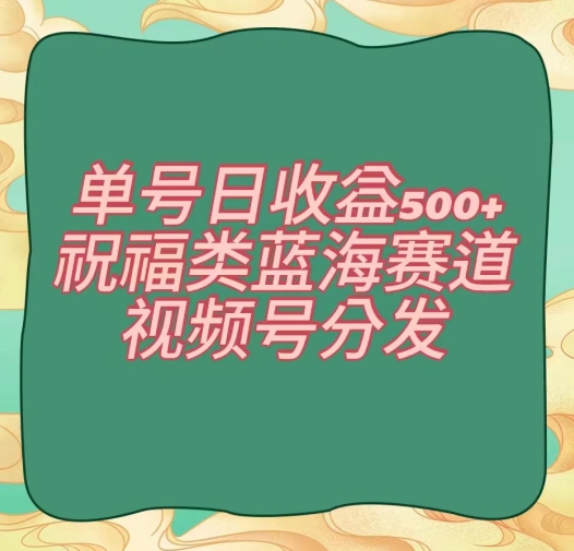 单号日收益500+、祝福类蓝海赛道、视频号分发【揭秘】-八号资源库