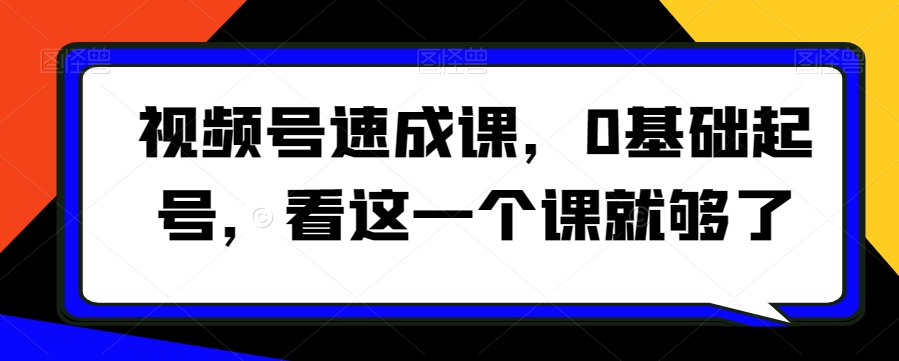 视频号速成课，​0基础起号，看这一个课就够了-八号资源库