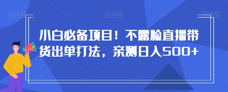小白必备项目！不露脸直播带货出单打法，亲测日入500+【揭秘】-八号资源库