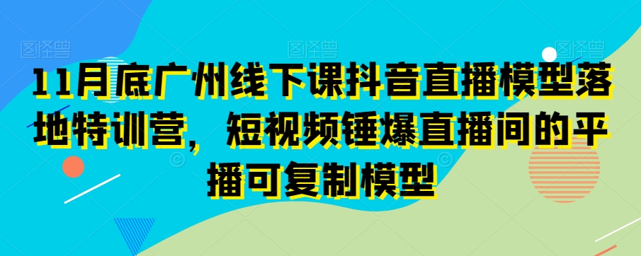 11月底广州线下课抖音直播模型落地特训营，短视频锤爆直播间的平播可复制模型-八号资源库