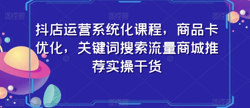 抖店运营系统化课程，商品卡优化，关键词搜索流量商城推荐实操干货-八号资源库