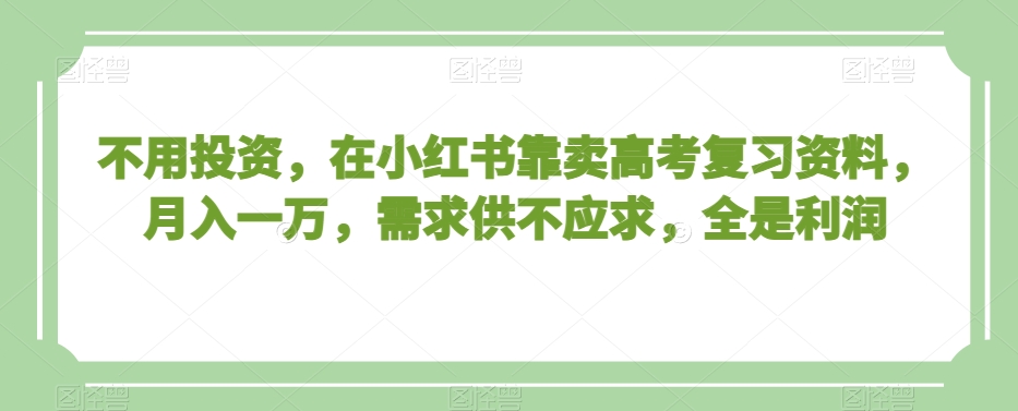 不用投资，在小红书靠卖高考复习资料，月入一万，需求供不应求，全是利润【揭秘】-八号资源库
