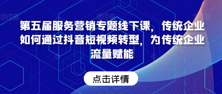 第五届服务营销专题线下课，传统企业如何通过抖音短视频转型，为传统企业流量赋能-八号资源库