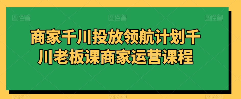 商家千川投放领航计划千川老板课商家运营课程-八号资源库