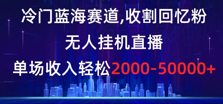 冷门蓝海赛道，收割回忆粉，无人挂机直播，单场收入轻松2000-5w+【揭秘】-八号资源库
