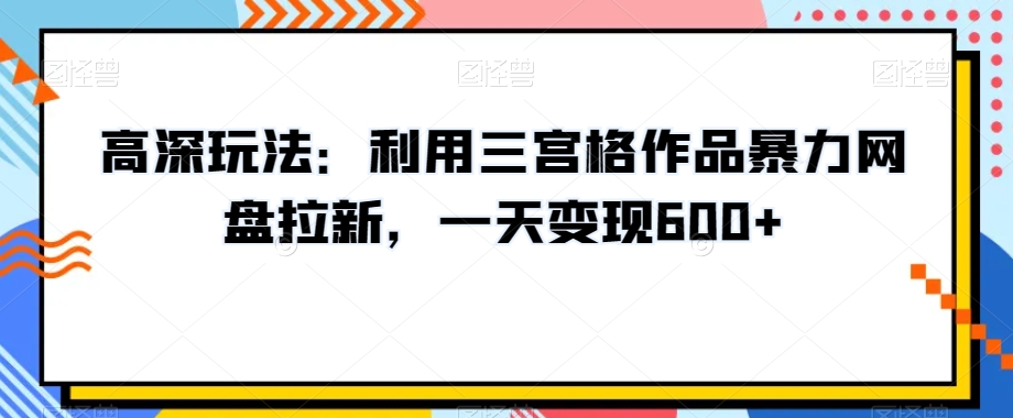 高深玩法：利用三宫格作品暴力网盘拉新，一天变现600+【揭秘】-八号资源库